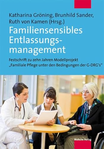 Familiensensibles Entlassungsmanagement. Was Krankenhäuser für die Sicherstellung der häuslichen Pflege tun können. Festschrift zu zehn Jahren ... ... Pflege unter den Bedingungen der DRG"