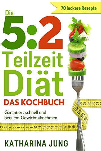 5:2 Teilzeit-Diät: Das Kochbuch - Garantiert schnell und bequem Gewicht abnehmen mit 70 leckeren 5:2-Diät Rezepten für die Fastentage von CreateSpace Independent Publishing Platform