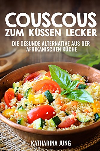 Couscous - Zum Küssen lecker: Die gesunde Alternative aus der afrikanischen Küche zur gesunden und ballastoffreichen Ernährung mit der richtigen Menge an Vitalstoffen von CreateSpace Independent Publishing Platform