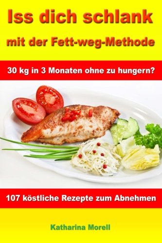 Iss Dich schlank mit der Fett-weg-Methode: 30 kg in 3 Monaten ohne zu hungern? - Mit 107 köstlichen Rezepten zum Abnehmen und Fett verbrennen