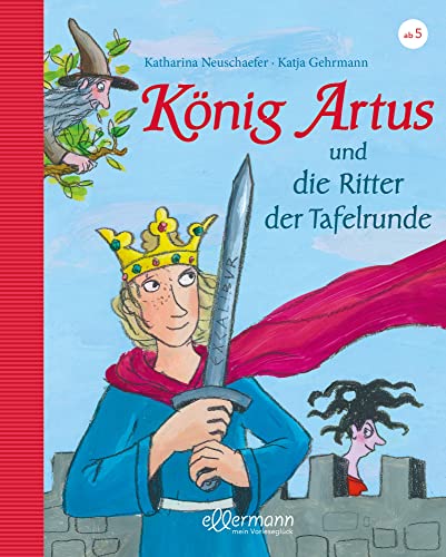 König Artus: und die Ritter der Tafelrunde: Neu erzählt von Katharina Neuschaefer: Die komplexe Artus-Saga, vereinfacht und faszinierend für Kinder ab 5 Jahren erzählt