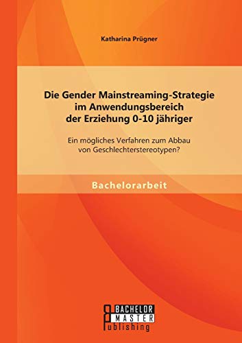 Die Gender Mainstreaming-Strategie im Anwendungsbereich der Erziehung 0-10 jähriger: Ein mögliches Verfahren zum Abbau von Geschlechterstereotypen? von Bachelor + Master Publishing