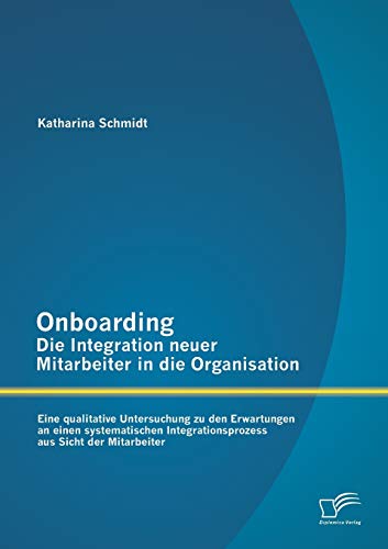 Onboarding – Die Integration neuer Mitarbeiter in die Organisation: Eine qualitative Untersuchung zu den Erwartungen an einen systematischen Integrationsprozess aus Sicht der Mitarbeiter von Diplomica Verlag