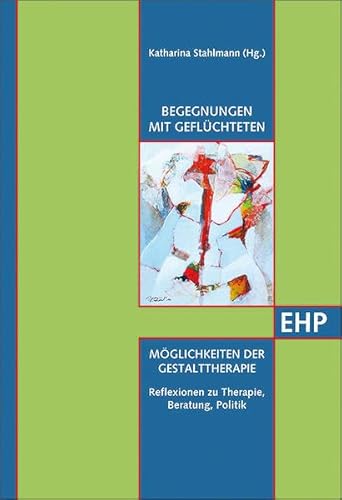 Begegnungen mit Geflüchteten - Möglichkeiten der Gestalttherapie: Reflexionen zu Therapie, Beratung, Politik (EHP - Edition Humanistische Psychologie)