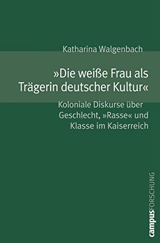 »Die weiße Frau als Trägerin deutscher Kultur«: Koloniale Diskurse über Geschlecht, »Rasse« und Klasse im Kaiserreich (Campus Forschung, 891) von Campus Verlag