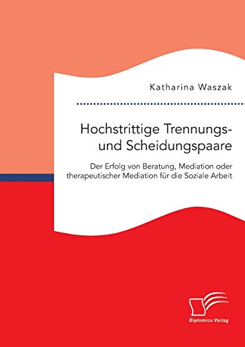 Hochstrittige Trennungs- und Scheidungspaare. Der Erfolg von Beratung, Mediation oder therapeutischer Mediation für die Soziale Arbeit von Diplomica Verlag