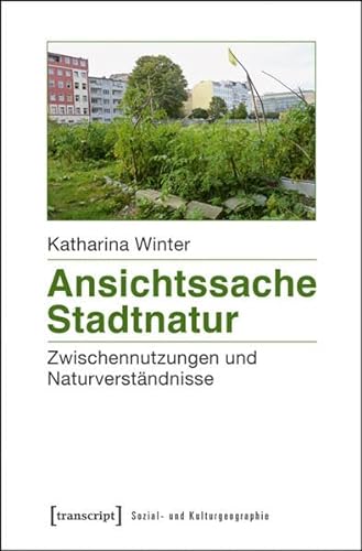 Ansichtssache Stadtnatur: Zwischennutzungen und Naturverständnisse (Sozial- und Kulturgeographie) von transcript Verlag