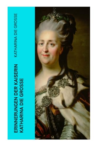 Erinnerungen der Kaiserin Katharina die Große: Autobiografie - Erinnerungen der Kaiserin Katharina II. Von ihr selbst verfasst