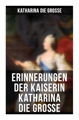 Erinnerungen der Kaiserin Katharina die Große: Von ihr selbst verfasst von Musaicum Books