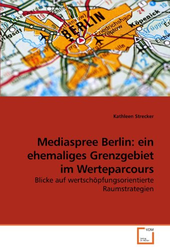 Mediaspree Berlin: ein ehemaliges Grenzgebiet im Werteparcours: Blicke auf wertschöpfungsorientierte Raumstrategien von VDM Verlag Dr. Müller
