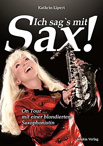 Ich sag's mit Sax! On Tour mit einer blondierten Saxophonistin Ich sag's mit Sax! On Tour mit einer blondierten Saxophonistin von adakia Verlag