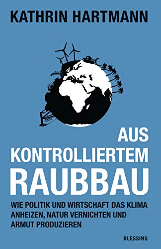 Aus kontrolliertem Raubbau: Wie Politik und Wirtschaft das Klima anheizen, Natur vernichten und Armut produzieren Aus kontrolliertem Raubbau: Wie Politik und Wirtschaft das Klima anheizen, Natur vernichten und Armut produzieren