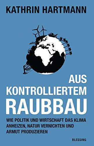 Aus kontrolliertem Raubbau: Wie Politik und Wirtschaft das Klima anheizen, Natur vernichten und Armut produzieren von Blessing Karl Verlag