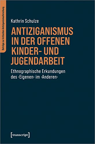 Antiziganismus in der Offenen Kinder- und Jugendarbeit: Ethnographische Erkundungen des ›Eigenen‹ im ›Anderen‹ (Beiträge zur kritischen Antiziganismusforschung)
