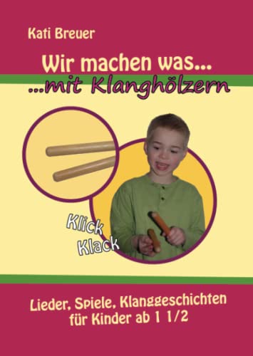 Wir machen was mit Klanghölzern: Lieder, Spiele, Klanggeschichten für Kinder ab 1 ½ Jahren