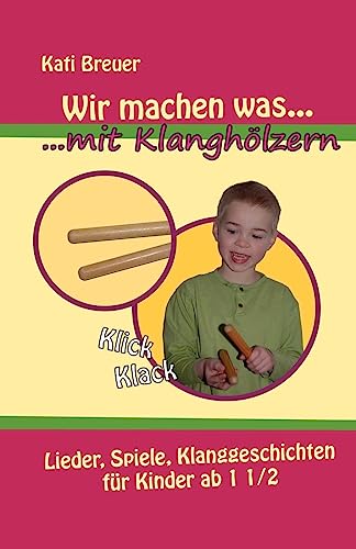 Wir machen was mit Klanghölzern: Lieder, Spiele, Klanggeschichten für Kinder ab 1 ½ Jahren: Lieder, Spiele, Klanggeschichten für Kinder ab 1 1/2 Jahren