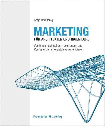 Marketing für Architekten und Ingenieure: Von innen nach außen - Leistungen und Kompetenzen erfolgreich kommunizieren.