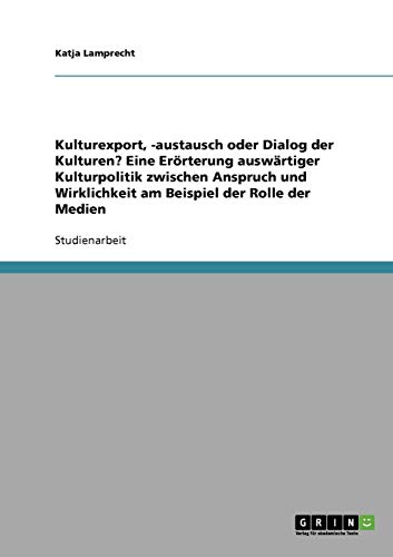 Kulturexport, -austausch oder Dialog der Kulturen? Eine Erörterung auswärtiger Kulturpolitik zwischen Anspruch und Wirklichkeit am Beispiel der Rolle der Medien von Books on Demand