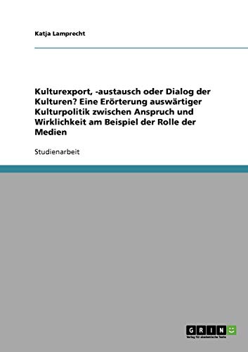 Kulturexport, -austausch oder Dialog der Kulturen? Eine Erörterung auswärtiger Kulturpolitik zwischen Anspruch und Wirklichkeit am Beispiel der Rolle der Medien