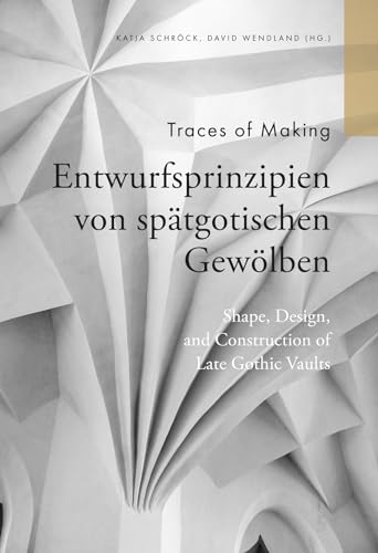 Traces of Making - Entwurfsprinzipien von spätgotischen Gewölben: Shape, Design and Construction of Late Gothic Vaults von Michael Imhof Verlag