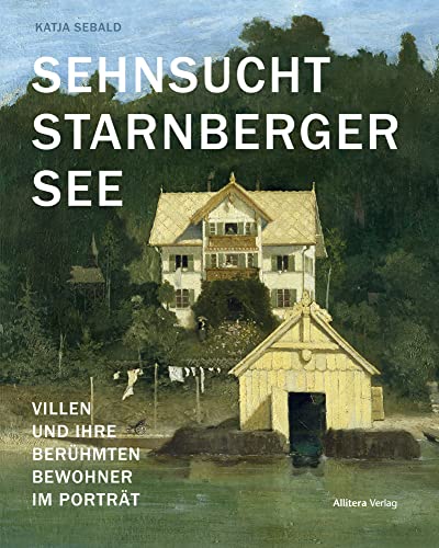 Sehnsucht Starnberger See: Villen und ihre berühmten Bewohner im Porträt. Bildband zu Villen in Starnberg, Pöcking, Feldafing, Tutzing, Bernried, ... Münsing, Berg. Vom 19. Jahrhundert bis heute