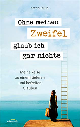 Ohne meinen Zweifel glaub ich gar nichts: Meine Reise zu einem tieferen und befreiten Glauben von Gerth Medien GmbH