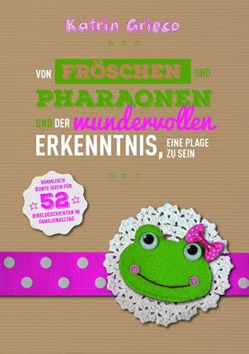 Von Fröschen und Pharaonen und der wundervollen Erkenntnis, eine Plage zu sein: 52 Bibelgeschichten im Familienalltag