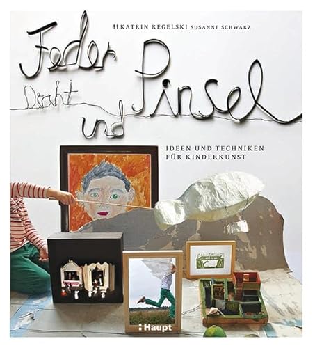 Feder, Draht und Pinsel: Ideen und Techniken für Kinderkunst von Haupt Verlag AG