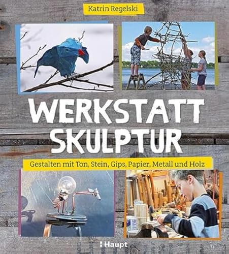 Werkstatt Skulptur: Gestalten mit Ton, Stein, Gips, Papier, Metall und Holz