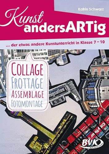 Kunst andersARTig: Collage, Frottage, Assemblage, Fotomontage: … der etwas andere Kunstunterricht in Klasse 7 – 10