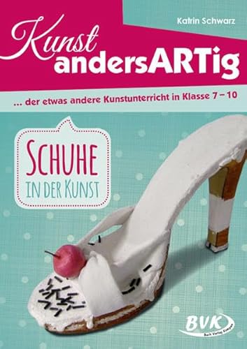 Kunst andersARTig: Schuhe in der Kunst: … der etwas andere Kunstunterricht in Klasse 7 – 10