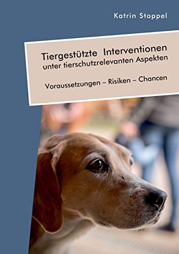 Tiergestützte Interventionen unter tierschutzrelevanten Aspekten. Voraussetzungen – Risiken – Chancen Tiergestützte Interventionen unter tierschutzrelevanten Aspekten. Voraussetzungen – Risiken – Chancen von Diplomica Verlag