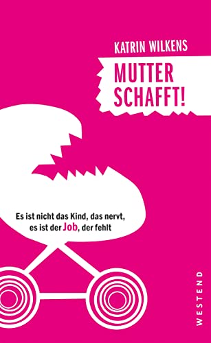 Mutter schafft!: Es ist nicht das Kind, das nervt, es ist der Job, der fehlt