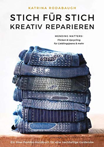 Stich für Stich kreativ reparieren: Mending Matters: Flicken & Upcycling für Lieblingsjeans & mehr: Anleitungen zur kreativen Reparatur von Lieblingsjeans und mehr