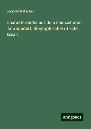 Charakterbilder aus dem neunzehnten Jahrhundert: Biographisch-kritische Essais von Antigonos Verlag