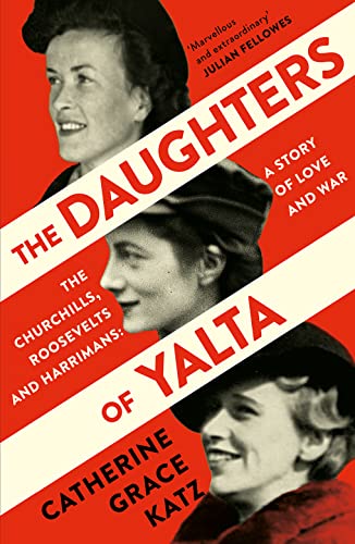 The Daughters of Yalta: The Churchills, Roosevelts and Harrimans – A Story of Love and War