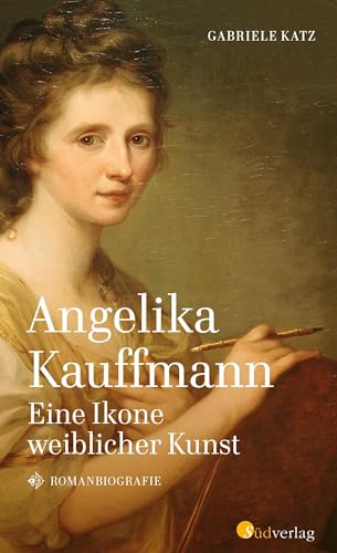 Angelika Kauffmann. Eine Ikone weiblicher Kunst: Romanbiografie von Südverlag