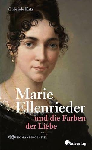Marie Ellenrieder und die Farben der Liebe: Romanbiografie, historischer Roman von Südverlag