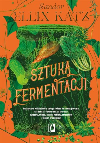 Sztuka fermentacji: Praktyczne wskazówki z całego świata na temat procesu kiszenia i fermentacji warzyw, owoców, miodu