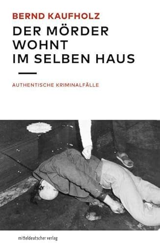 Der Mörder wohnt im selben Haus: Authentische Kriminalfälle // True Crime: Kaufholz is back! von Mitteldeutscher Verlag