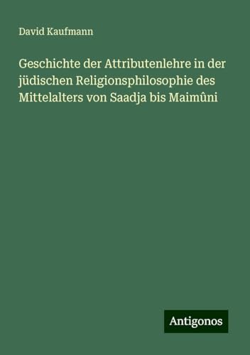 Geschichte der Attributenlehre in der jüdischen Religionsphilosophie des Mittelalters von Saadja bis Maimûni Geschichte der Attributenlehre in der jüdischen Religionsphilosophie des Mittelalters von Saadja bis Maimûni von Antigonos Verlag