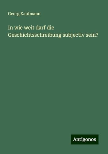 In wie weit darf die Geschichtsschreibung subjectiv sein? von Antigonos Verlag