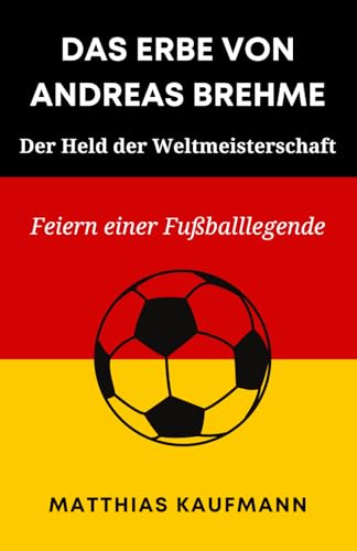 DAS ERBE VON ANDREAS BREHME: Der Held der Weltmeisterschaft: Feiern einer Fußballlegende (Größte deutsche Fußballlegenden aller Zeiten) von Independently published
