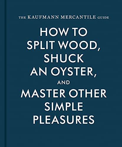 Kaufmann Mercantile Gde: How to Split Wood, Shuck an Oyster, and Master Other Simple Pleasures
