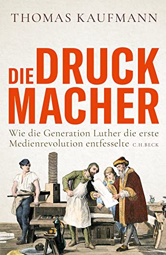 Die Druckmacher: Wie die Generation Luther die erste Medienrevolution entfesselte von C.H.Beck