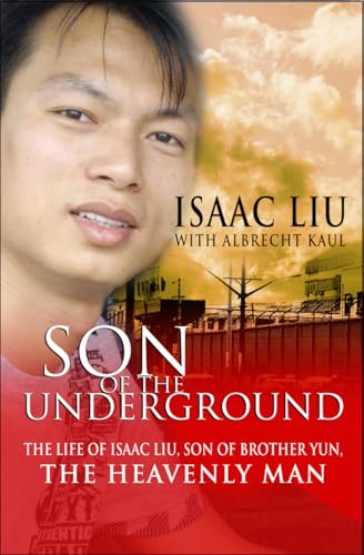 Son of the Underground: The Story Of Isaac Liu, Son Of Brother Yun, The Heavenly Man: The Life of Isaac Liu, Son of Brother Yun, the Heavenly Man