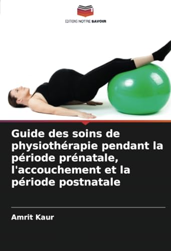 Guide des soins de physiothérapie pendant la période prénatale, l'accouchement et la période postnatale von Editions Notre Savoir