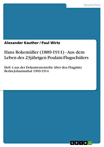 Hans Bokemüller (1889-1911) - Aus dem Leben des 23jährigen Poulain-Flugschülers: Heft 4 aus der Dokumentenreihe über den Flugplatz Berlin-Johannisthal 1909-1914 von GRIN Verlag