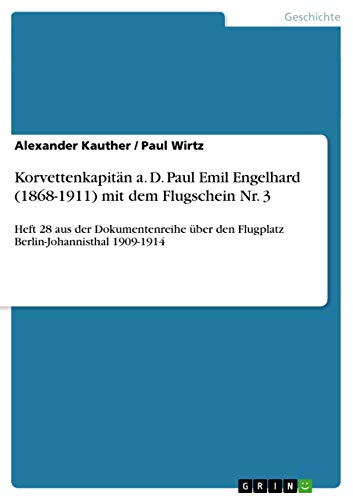 Korvettenkapitän a. D. Paul Emil Engelhard (1868-1911) mit dem Flugschein Nr. 3: Heft 28 aus der Dokumentenreihe über den Flugplatz Berlin-Johannisthal 1909-1914 von GRIN Verlag
