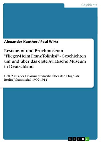 Restaurant und Bruchmuseum "Flieger-Heim Franz Tolinksi" - Geschichten um und über das erste Aviatische Museum in Deutschland: Heft 2 aus der ... den Flugplatz Berlin-Johannisthal 1909-1914